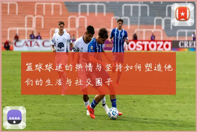 篮球球迷的热情与坚持如何塑造他们的生活与社交圈子