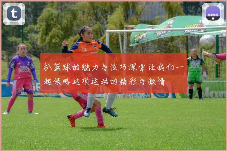扒篮球的魅力与技巧探索让我们一起领略这项运动的精彩与激情